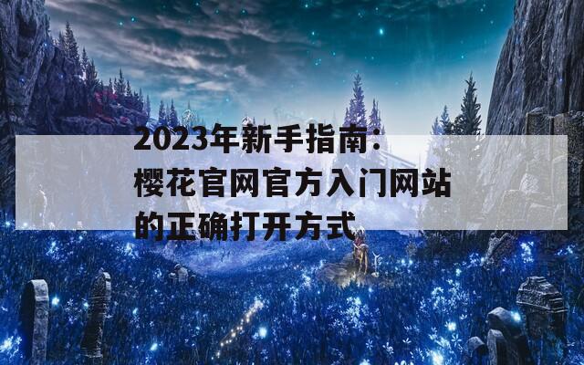 2023年新手指南：樱花官网官方入门网站的正确打开方式