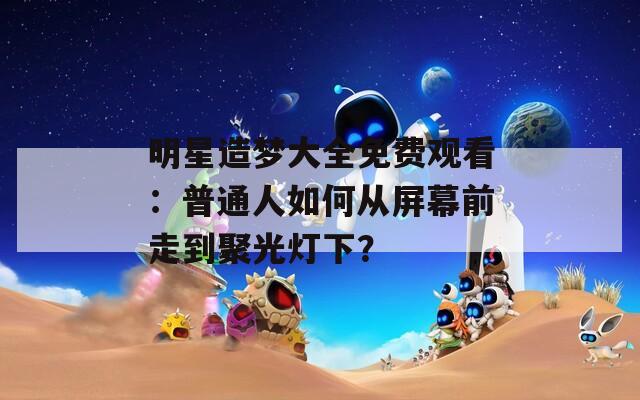 明星造梦大全免费观看：普通人如何从屏幕前走到聚光灯下？