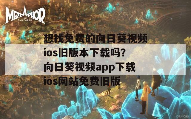 想找免费的向日葵视频ios旧版本下载吗？向日葵视频app下载ios网站免费旧版