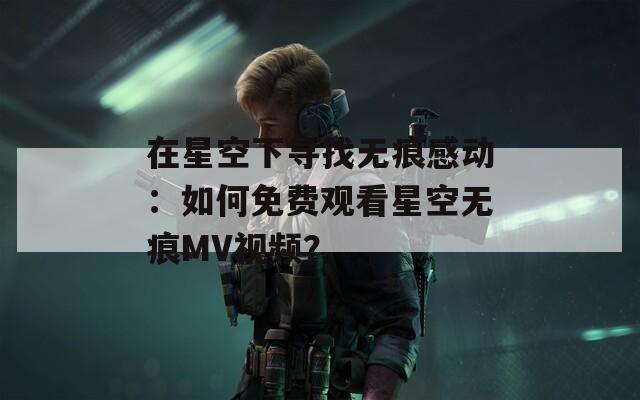 在星空下寻找无痕感动：如何免费观看星空无痕MV视频？