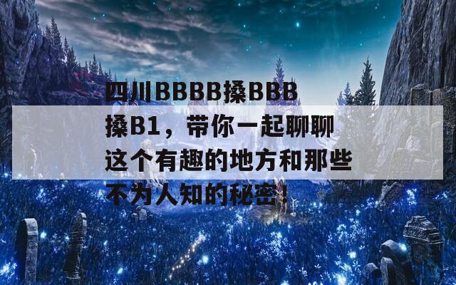 四川BBBB搡BBB搡B1，带你一起聊聊这个有趣的地方和那些不为人知的秘密！