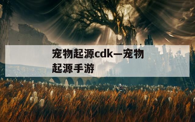 宠物起源cdk—宠物起源手游