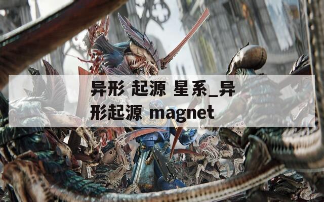 异形 起源 星系_异形起源 magnet