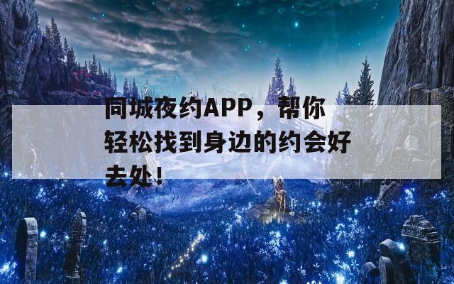 同城夜约APP，帮你轻松找到身边的约会好去处！