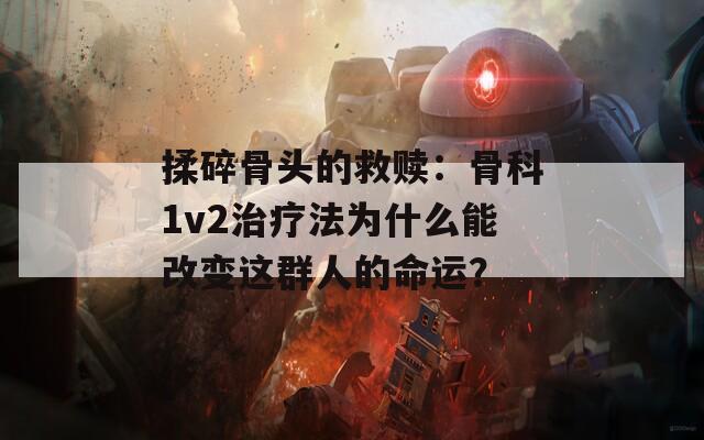 揉碎骨头的救赎：骨科1v2治疗法为什么能改变这群人的命运？