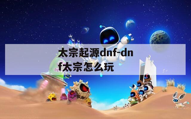 太宗起源dnf-dnf太宗怎么玩