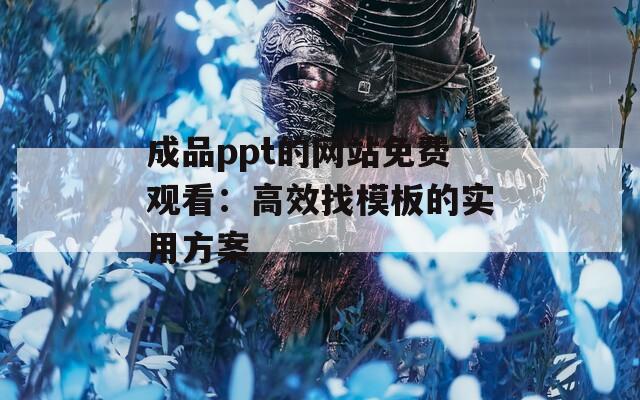 成品ppt的网站免费观看：高效找模板的实用方案