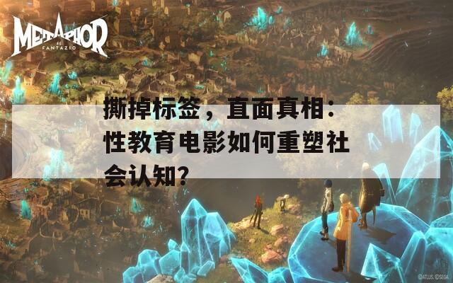 撕掉标签，直面真相：性教育电影如何重塑社会认知？