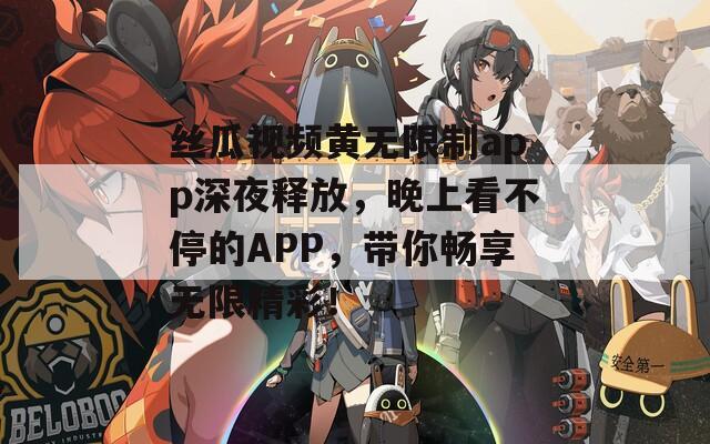 丝瓜视频黄无限制app深夜释放，晚上看不停的APP，带你畅享无限精彩！