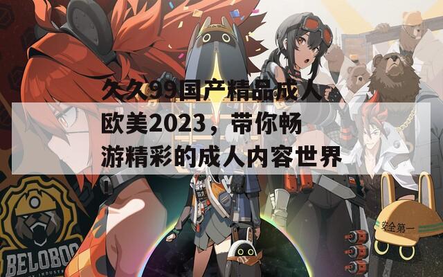 久久99国产精品成人欧美2023，带你畅游精彩的成人内容世界！