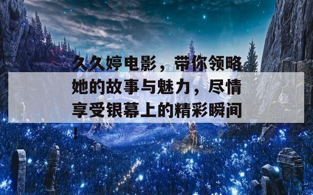 久久婷电影，带你领略她的故事与魅力，尽情享受银幕上的精彩瞬间！