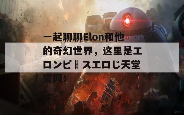 一起聊聊Elon和他的奇幻世界，这里是エロンピースエロじ天堂官网！