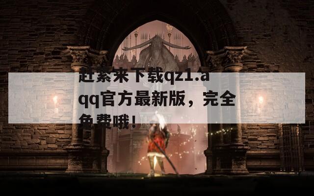 赶紧来下载qz1.aqq官方最新版，完全免费哦！