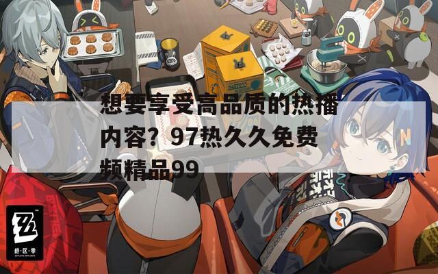 想要享受高品质的热播内容？97热久久免费频精品99