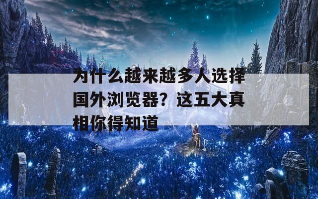 为什么越来越多人选择国外浏览器？这五大真相你得知道