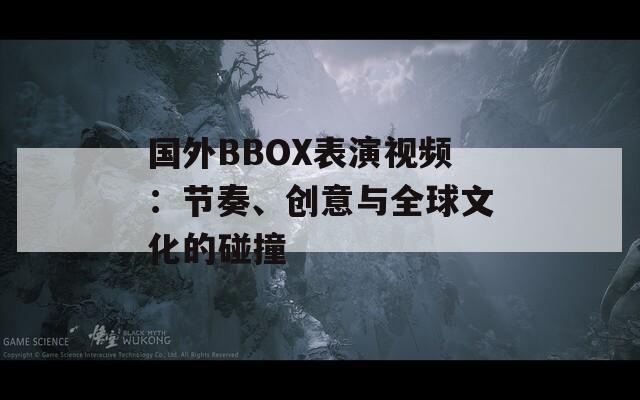 国外BBOX表演视频：节奏、创意与全球文化的碰撞