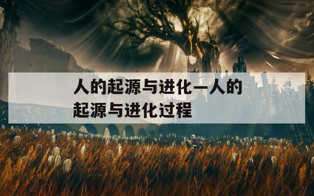 人的起源与进化—人的起源与进化过程