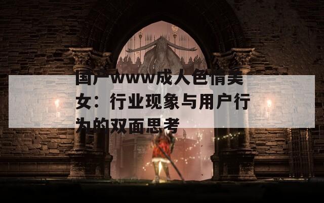 国产www成人色情美女：行业现象与用户行为的双面思考