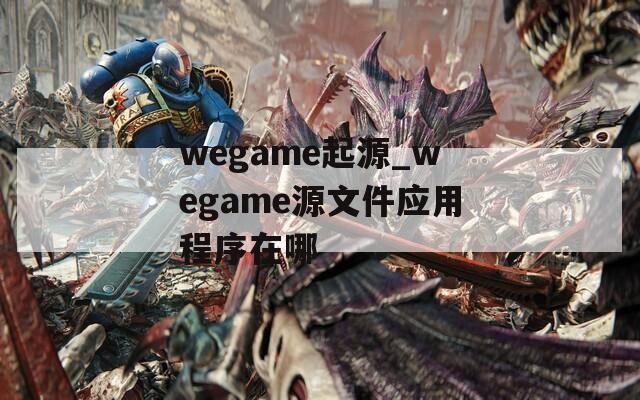 wegame起源_wegame源文件应用程序在哪