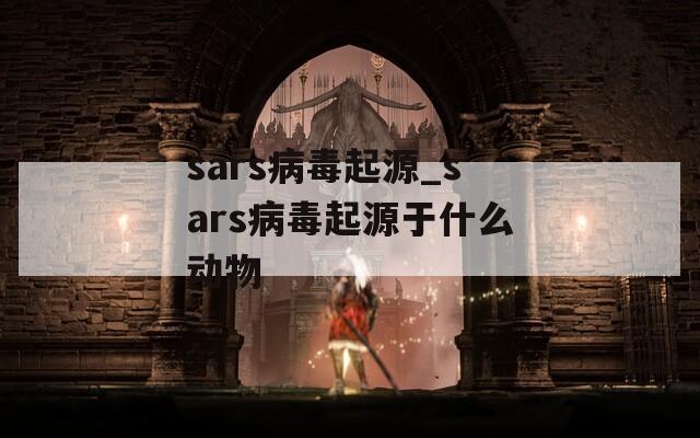 sars病毒起源_sars病毒起源于什么动物