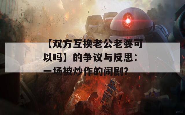 【双方互换老公老婆可以吗】的争议与反思：一场被炒作的闹剧？