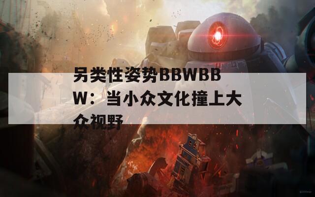 另类性姿势BBWBBW：当小众文化撞上大众视野