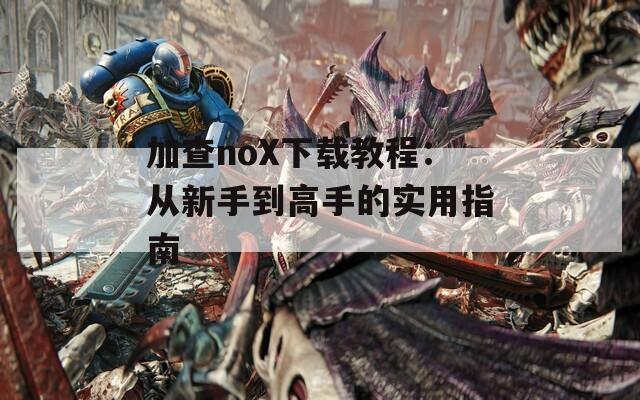 加查noX下载教程：从新手到高手的实用指南