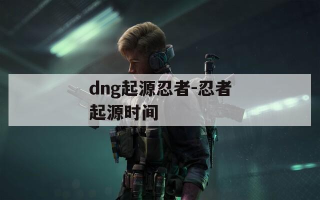 dng起源忍者-忍者起源时间