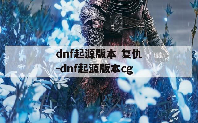 dnf起源版本 复仇-dnf起源版本cg