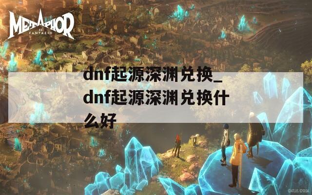 dnf起源深渊兑换_dnf起源深渊兑换什么好