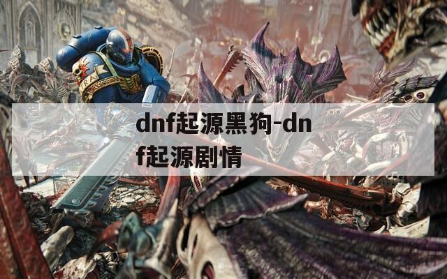 dnf起源黑狗-dnf起源剧情