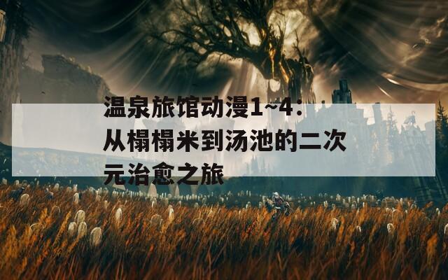 温泉旅馆动漫1～4：从榻榻米到汤池的二次元治愈之旅