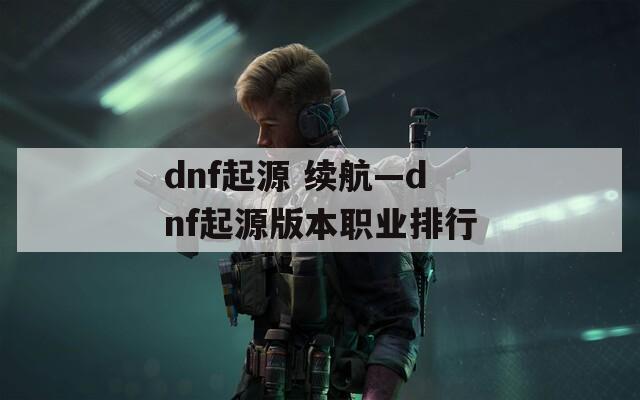 dnf起源 续航—dnf起源版本职业排行