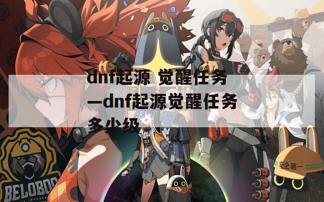 dnf起源 觉醒任务—dnf起源觉醒任务多少级