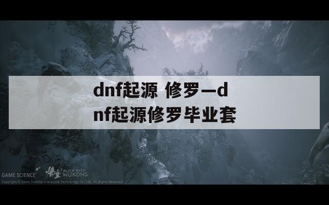 dnf起源 修罗—dnf起源修罗毕业套