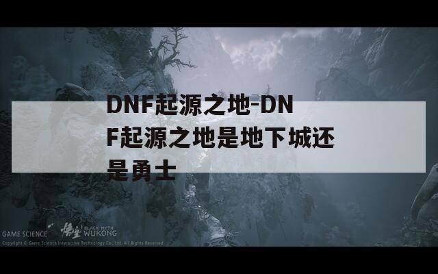 DNF起源之地-DNF起源之地是地下城还是勇士