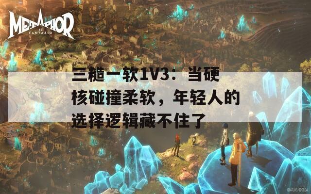 三糙一软1V3：当硬核碰撞柔软，年轻人的选择逻辑藏不住了