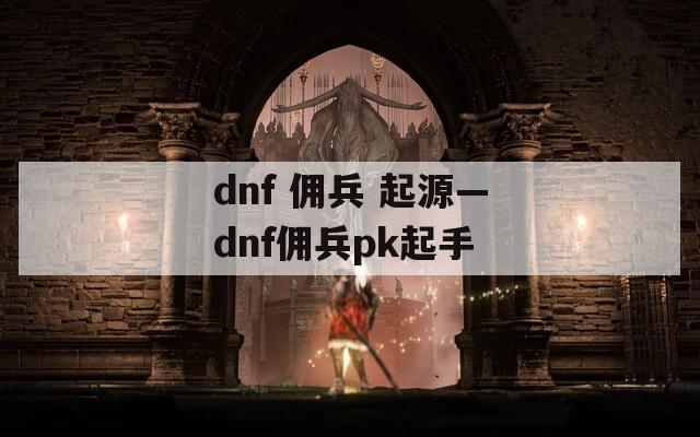 dnf 佣兵 起源—dnf佣兵pk起手