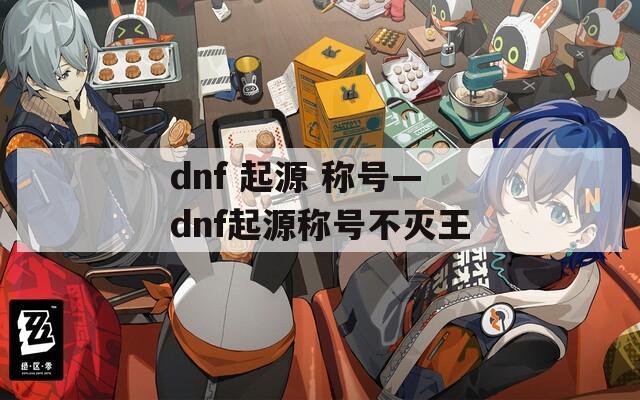 dnf 起源 称号—dnf起源称号不灭王