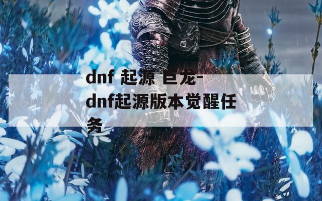 dnf 起源 巨龙-dnf起源版本觉醒任务