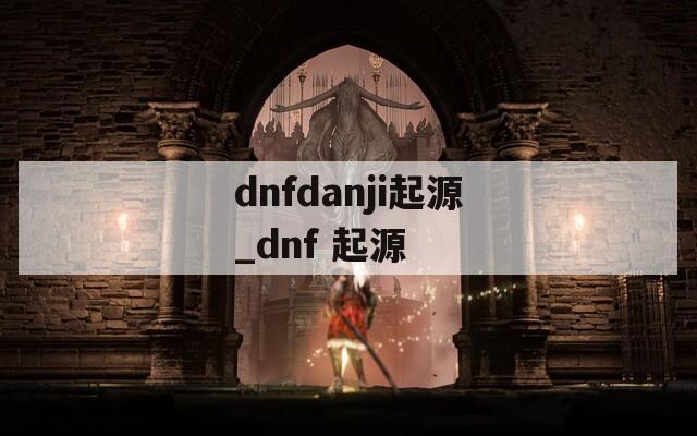 dnfdanji起源_dnf 起源