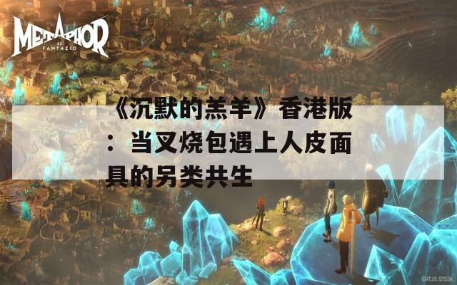 《沉默的羔羊》香港版：当叉烧包遇上人皮面具的另类共生