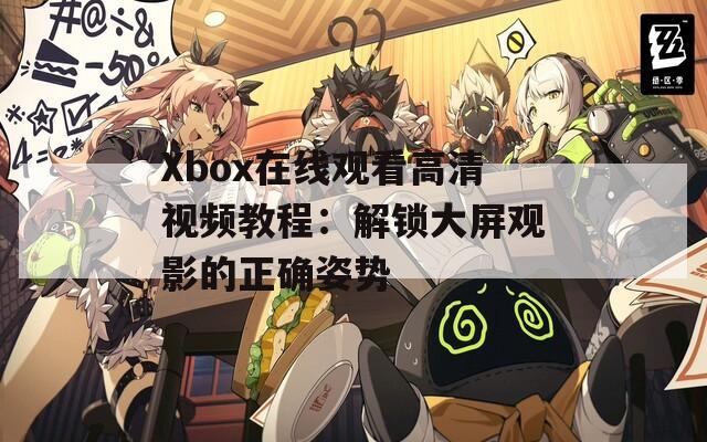 Xbox在线观看高清视频教程：解锁大屏观影的正确姿势