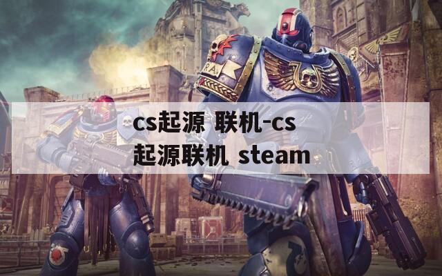 cs起源 联机-cs起源联机 steam