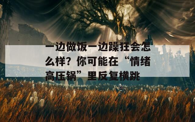 一边做饭一边躁狂会怎么样？你可能在“情绪高压锅”里反复横跳