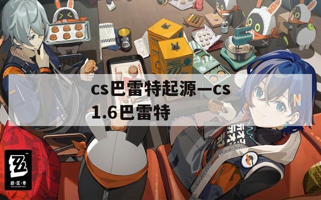 cs巴雷特起源—cs1.6巴雷特