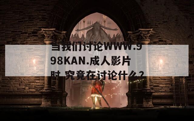 当我们讨论WWW.998KAN.成人影片时 究竟在讨论什么？