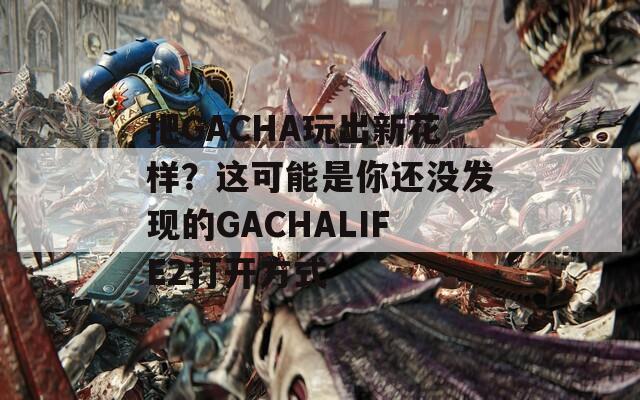 把GACHA玩出新花样？这可能是你还没发现的GACHALIFE2打开方式