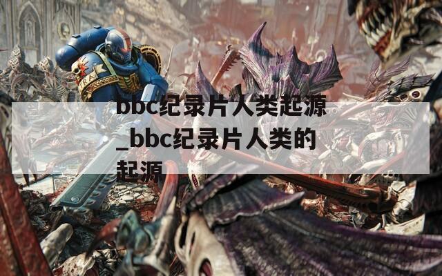 bbc纪录片人类起源_bbc纪录片人类的起源