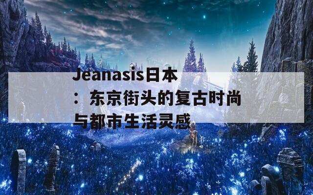 Jeanasis日本：东京街头的复古时尚与都市生活灵感